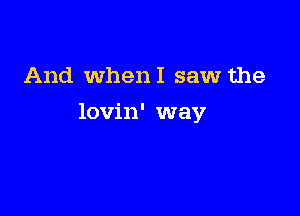 And WhenI saw the

lovin' way