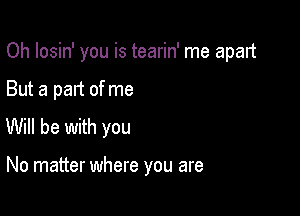Oh losin' you is tearin' me apart

But a part of me
Will be with you

No matter where you are