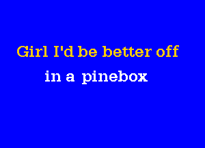 Girl I'd be better off

in a pinebox
