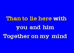 Than to lie here with
you and him
Together on my mind