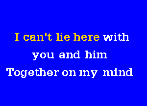 I can't lie here with
you and him
Together on my mind