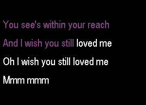 You see's within your reach

And I wish you still loved me
Oh I wish you still loved me

Mmm mmm