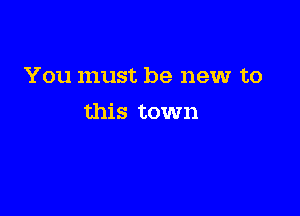 You must be new to

this town
