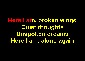 Here I am, broken wings
Quiet thoughts

Unspoken dreams
Here I am, alone again