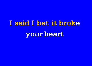 I saidI bet it broke

your heart
