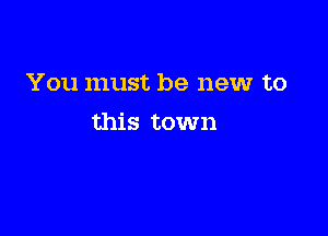 You must be new to

this town