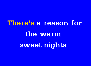 There's a reason for
the wann

sweet nights