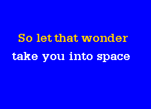 So let that wonder

take you into space