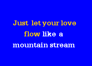 J ust let your love

flow like a
mountain stream