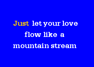 J ust let your love

flow like a
mountain stream