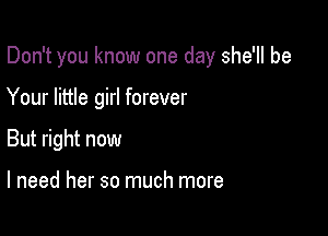 Don't you know one day she'll be

Your little girl forever

But right now

I need her so much more