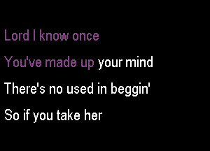 Lord I know once

You've made up your mind

There's no used in beggin'

So if you take her