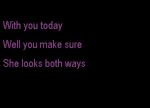 With you today

Well you make sure

She looks both ways