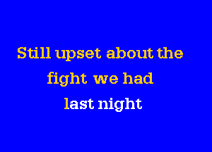 Still upset about the

fight we had
last night