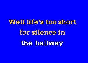 Well life's too short
for silence in

the hallway