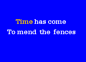 Time has come

To mend the fences