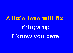 A little love Will fix
things up

I know you care