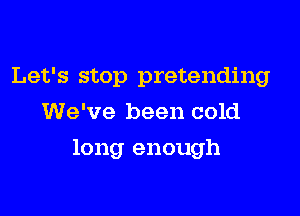 Let's stop pretending
We've been cold

long enough