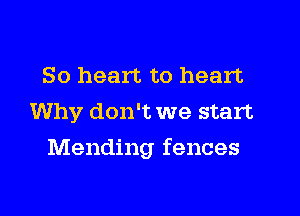So heart to heart
Why don't we start
Mending fences