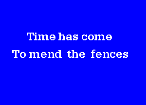 Time has come

To mend the fences