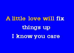 A little love Will fix
things up

I know you care