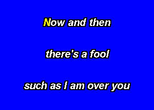 Now and then

there's a foo!

such as I am over you
