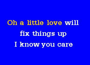 Oh a little love will

fix things up

I know you care