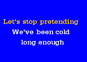 Let's stop pretending
We've been cold

long enough