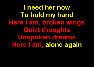 I need her now
To hold my hand
Here I am, broken wings
Quiet thoughts
Unspoken dreams
Here I am, alone again

g
