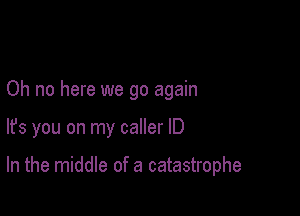 Oh no here we go again

lfs you on my caller ID

In the middle of a catastrophe