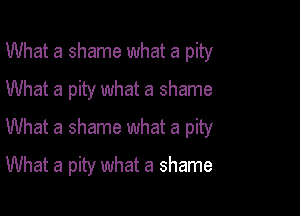 What a shame what a pity

What a pity what a shame
What a shame what a pity
What a pity what a shame