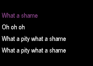 What a shame
Oh oh oh

What a pity what a shame
What a pity what a shame