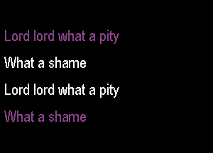 Lord lord what a pity
What a shame

Lord lord what a pity
What a shame