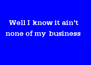 Well I know it ain't

none of my business