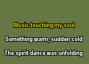 Music touching my soul

Something warm, sudden cold

The spirit dance was unfolding