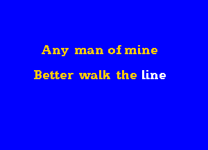 Any man of mine

Better walk the line