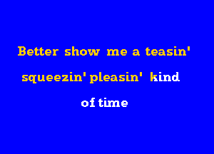 Better show me a teasin'

squeezin' pleasin' kind

of time