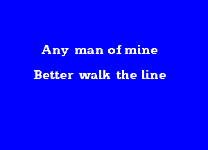 Any man of mine

Better walk the line