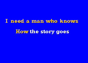 I need a man who knows

How the story goes