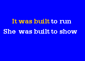 It was built to run

She was built to show