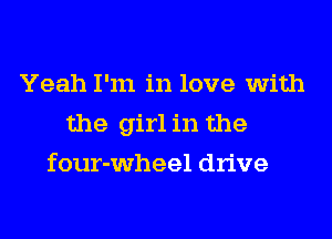 Yeah I'm in love with

the girl in the

four-wheel drive