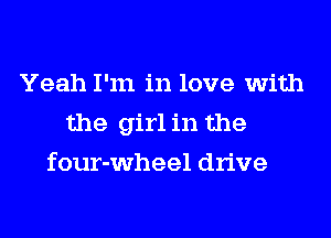 Yeah I'm in love with

the girl in the

four-wheel drive