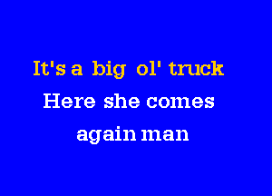 It's a big ol' truck

Here she comes
again man