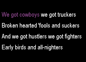 We got cowboys we got truckers
Broken hearted 'fools and suckers
And we got hustlers we got fighters
Early birds and aII-nighters