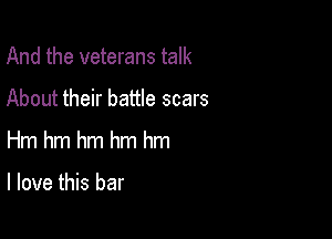 And the veterans talk

About their battle scars
Hm hm hm hm hm

I love this bar