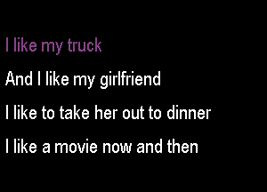 I like my truck

And I like my girlfriend

I like to take her out to dinner

I like a movie now and then