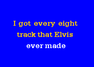 I got every eight

track that Elvis
ever made