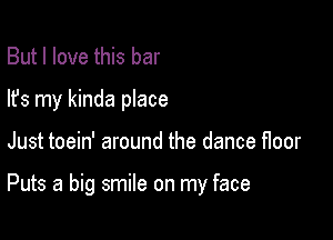But I love this bar
lfs my kinda place

Just toein' around the dance floor

Puts a big smile on my face