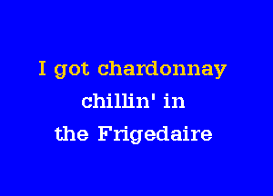 I got chardonnay

chillin' in
the Frigedaire
