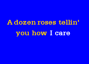 A dozen roses tellin'

you how I care